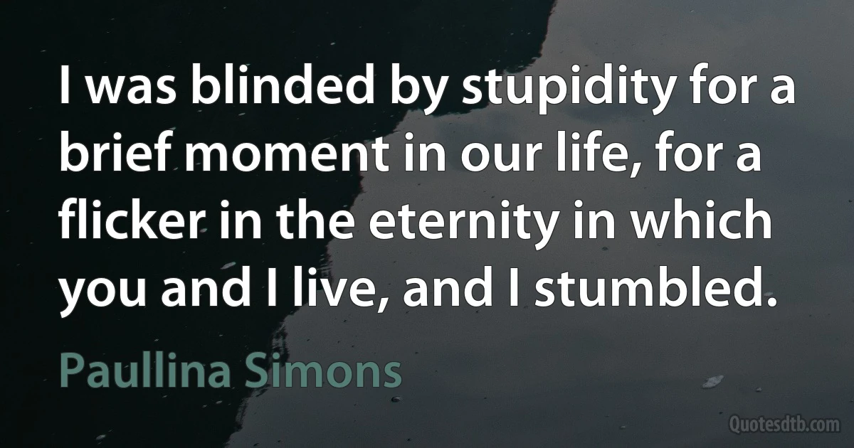 I was blinded by stupidity for a brief moment in our life, for a flicker in the eternity in which you and I live, and I stumbled. (Paullina Simons)