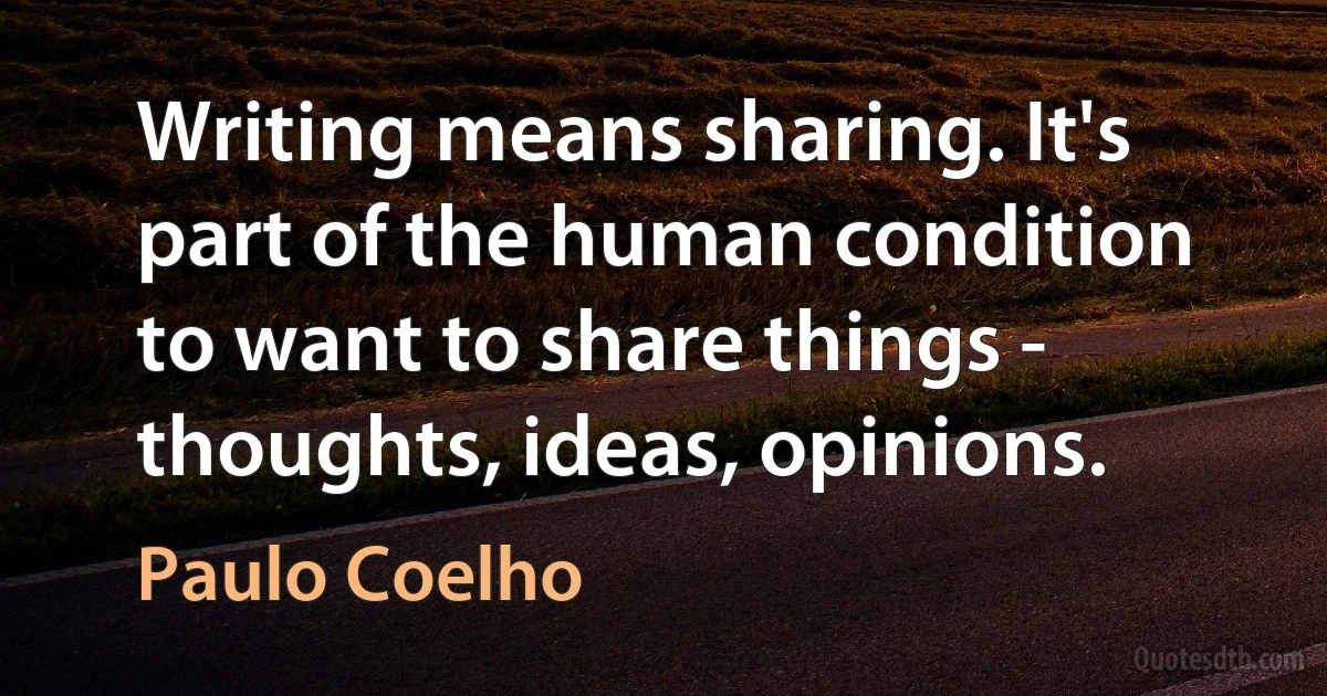 Writing means sharing. It's part of the human condition to want to share things - thoughts, ideas, opinions. (Paulo Coelho)