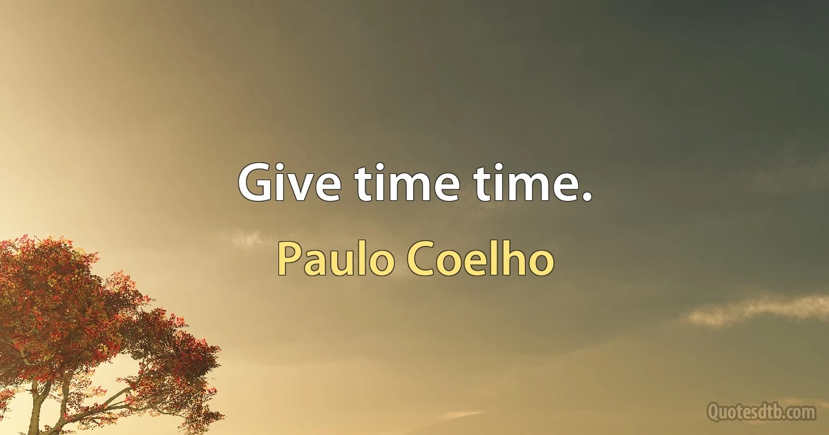 Give time time. (Paulo Coelho)