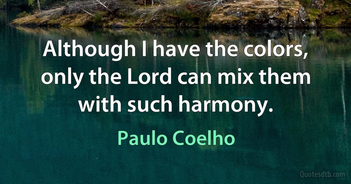 Although I have the colors, only the Lord can mix them with such harmony. (Paulo Coelho)