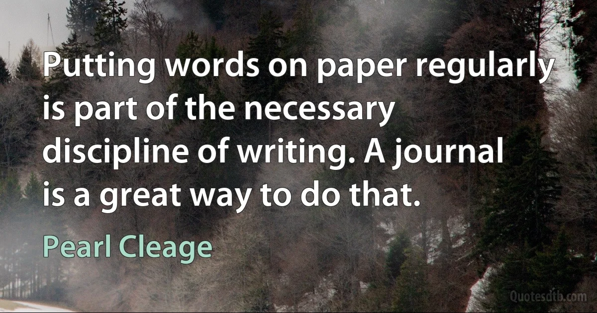 Putting words on paper regularly is part of the necessary discipline of writing. A journal is a great way to do that. (Pearl Cleage)