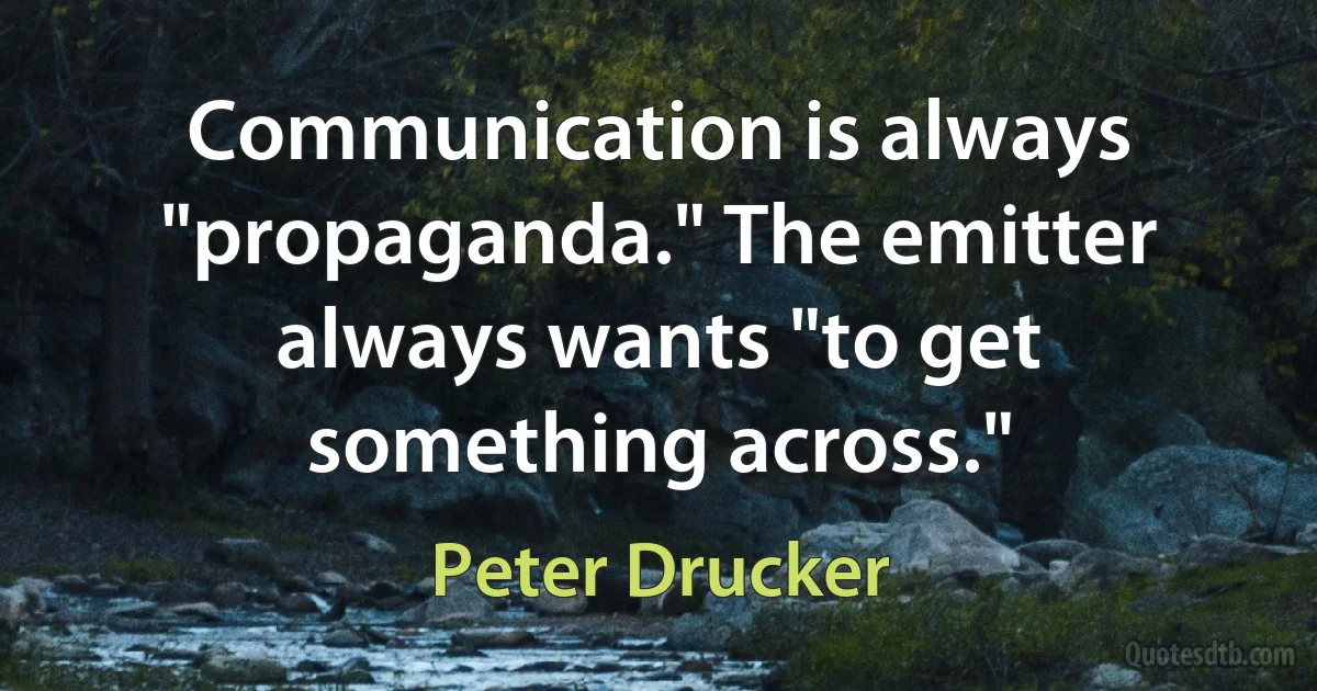 Communication is always "propaganda." The emitter always wants "to get something across." (Peter Drucker)