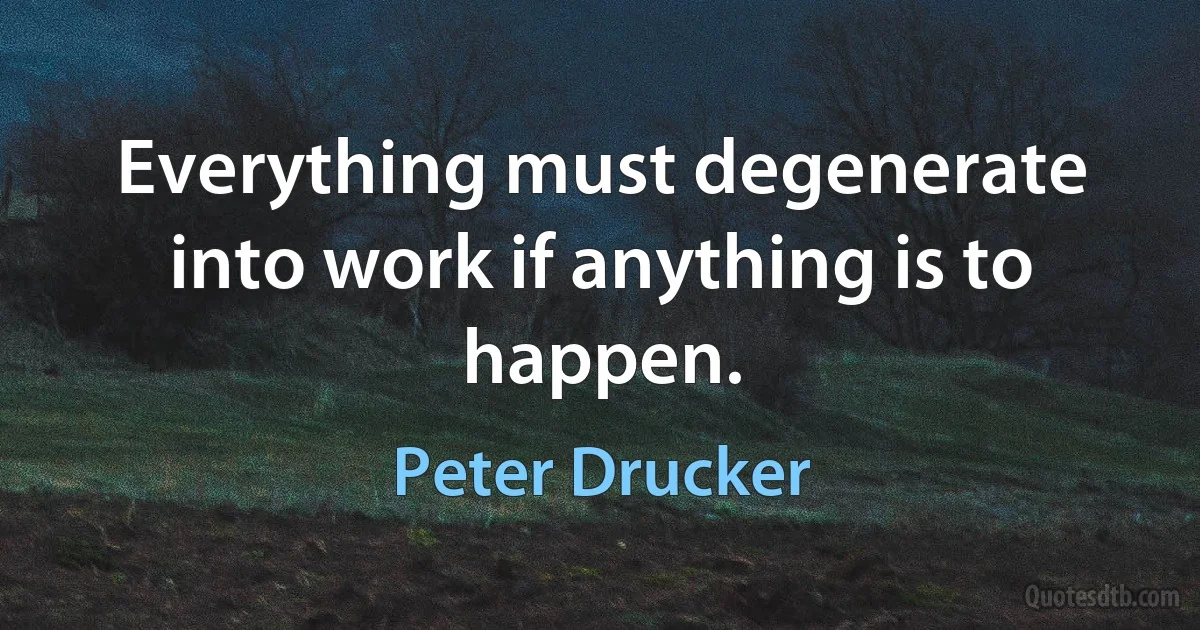 Everything must degenerate into work if anything is to happen. (Peter Drucker)