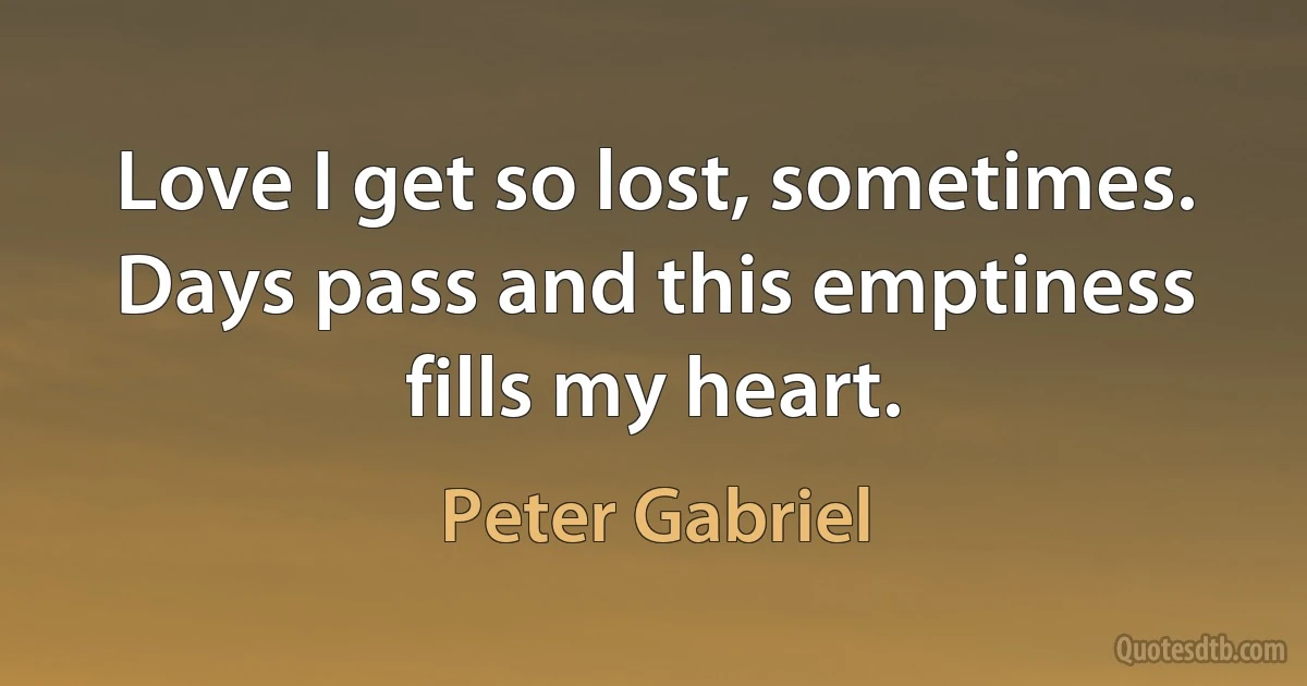 Love I get so lost, sometimes.
Days pass and this emptiness fills my heart. (Peter Gabriel)