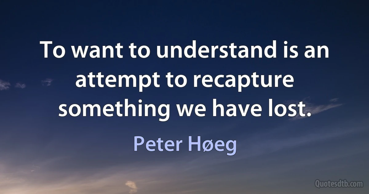 To want to understand is an attempt to recapture something we have lost. (Peter Høeg)