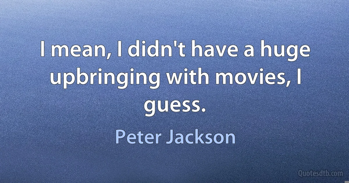 I mean, I didn't have a huge upbringing with movies, I guess. (Peter Jackson)