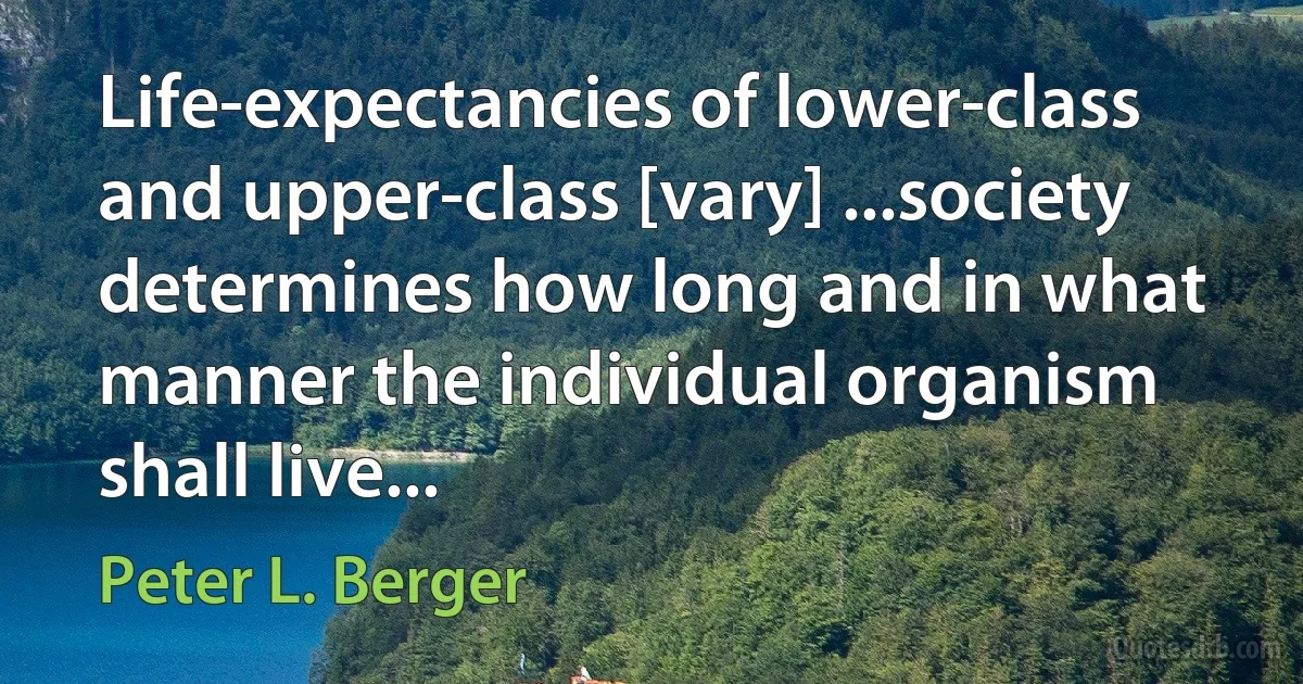 Life-expectancies of lower-class and upper-class [vary] ...society determines how long and in what manner the individual organism shall live... (Peter L. Berger)