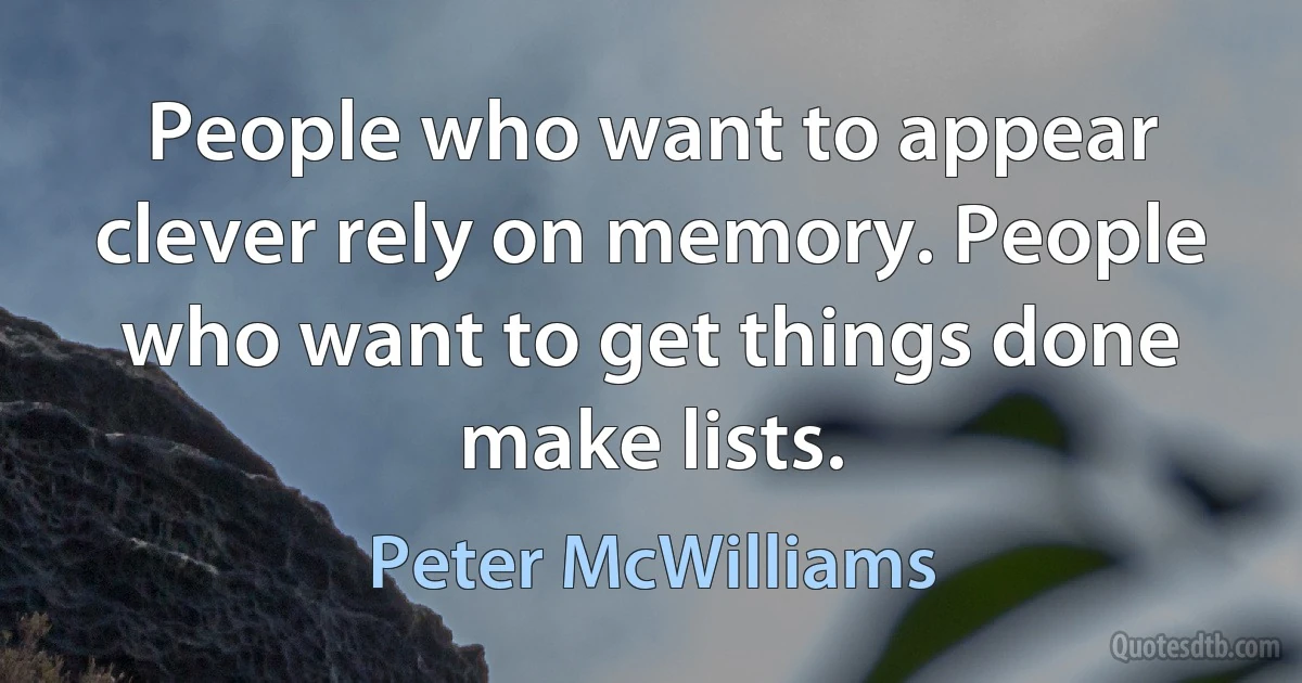 People who want to appear clever rely on memory. People who want to get things done make lists. (Peter McWilliams)