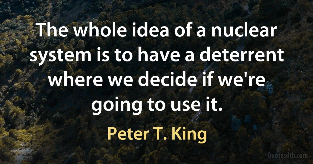 The whole idea of a nuclear system is to have a deterrent where we decide if we're going to use it. (Peter T. King)