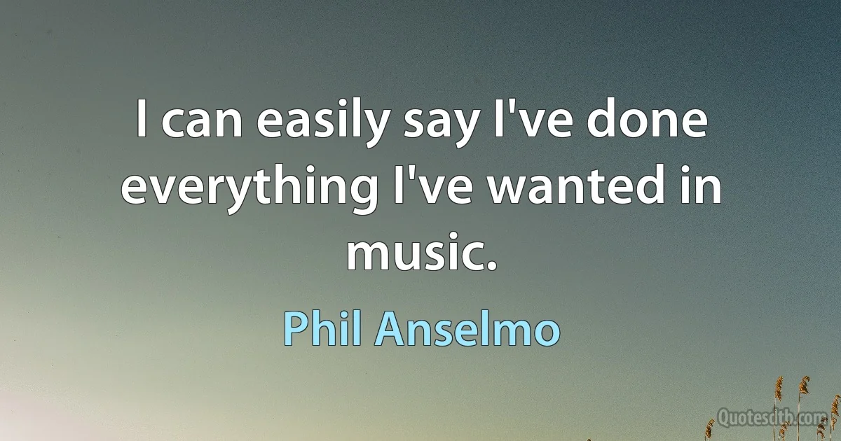 I can easily say I've done everything I've wanted in music. (Phil Anselmo)