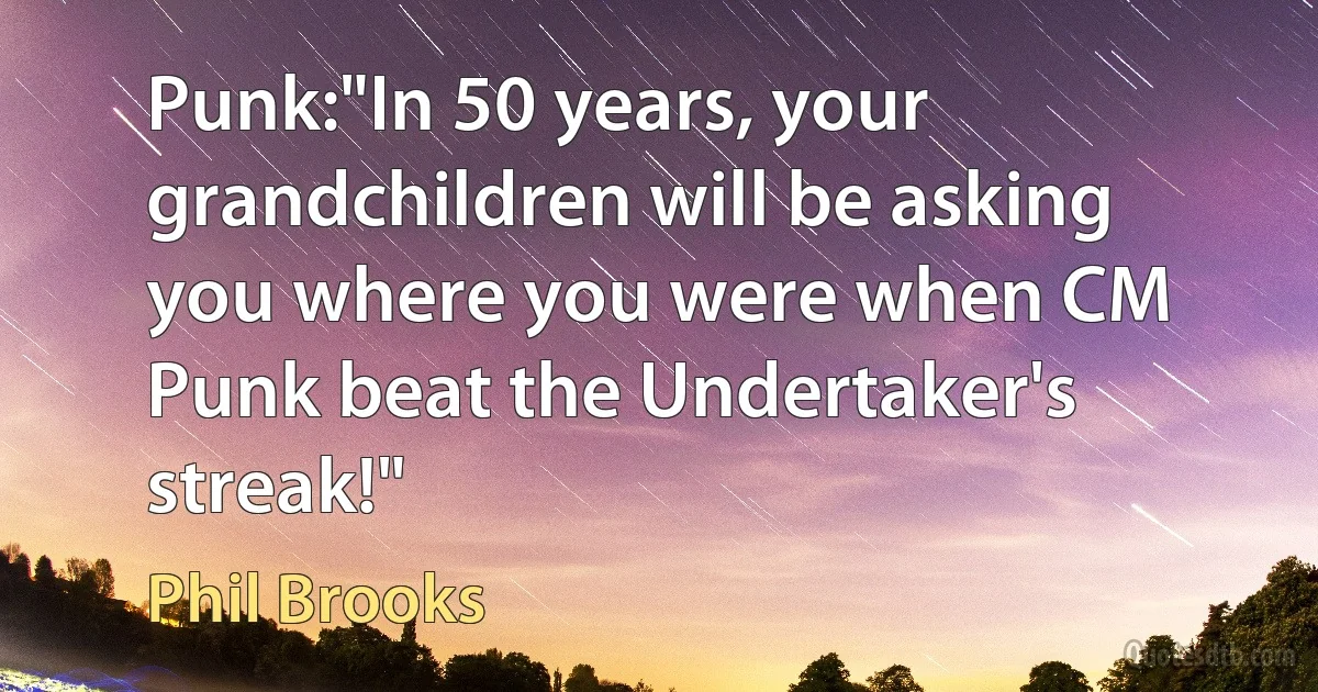 Punk:"In 50 years, your grandchildren will be asking you where you were when CM Punk beat the Undertaker's streak!" (Phil Brooks)