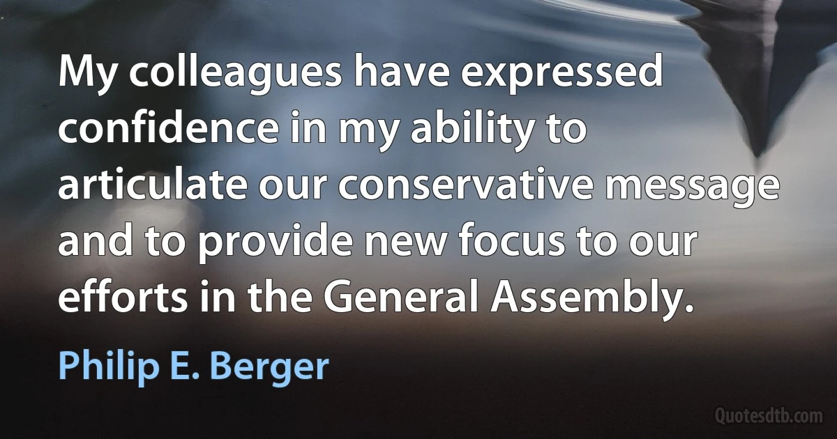 My colleagues have expressed confidence in my ability to articulate our conservative message and to provide new focus to our efforts in the General Assembly. (Philip E. Berger)