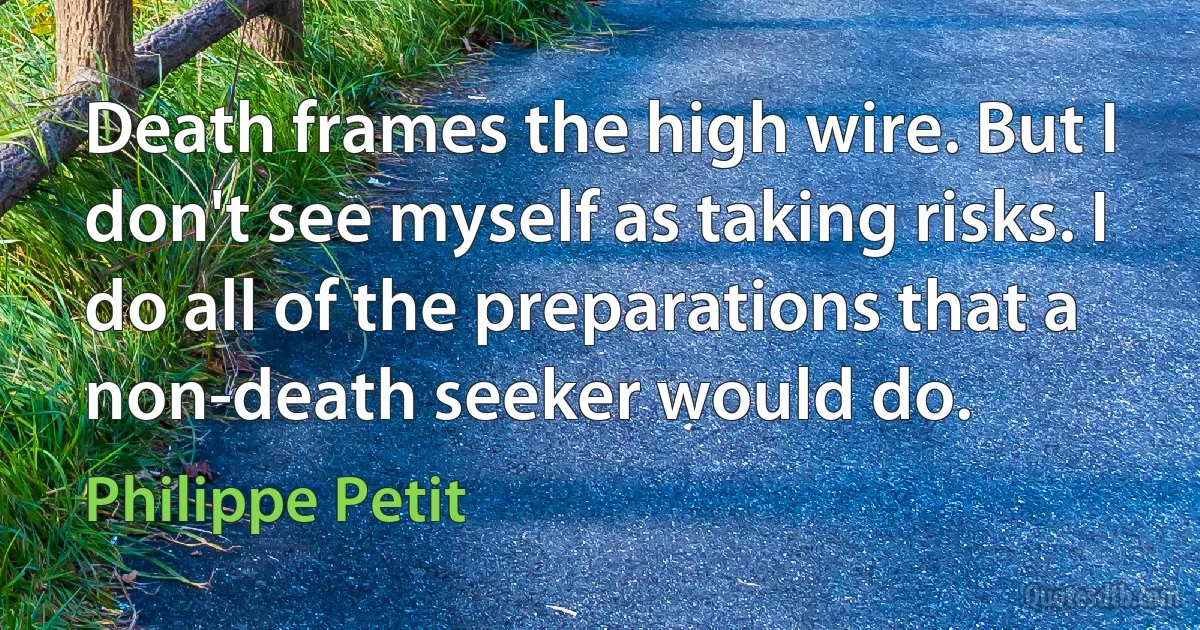 Death frames the high wire. But I don't see myself as taking risks. I do all of the preparations that a non-death seeker would do. (Philippe Petit)