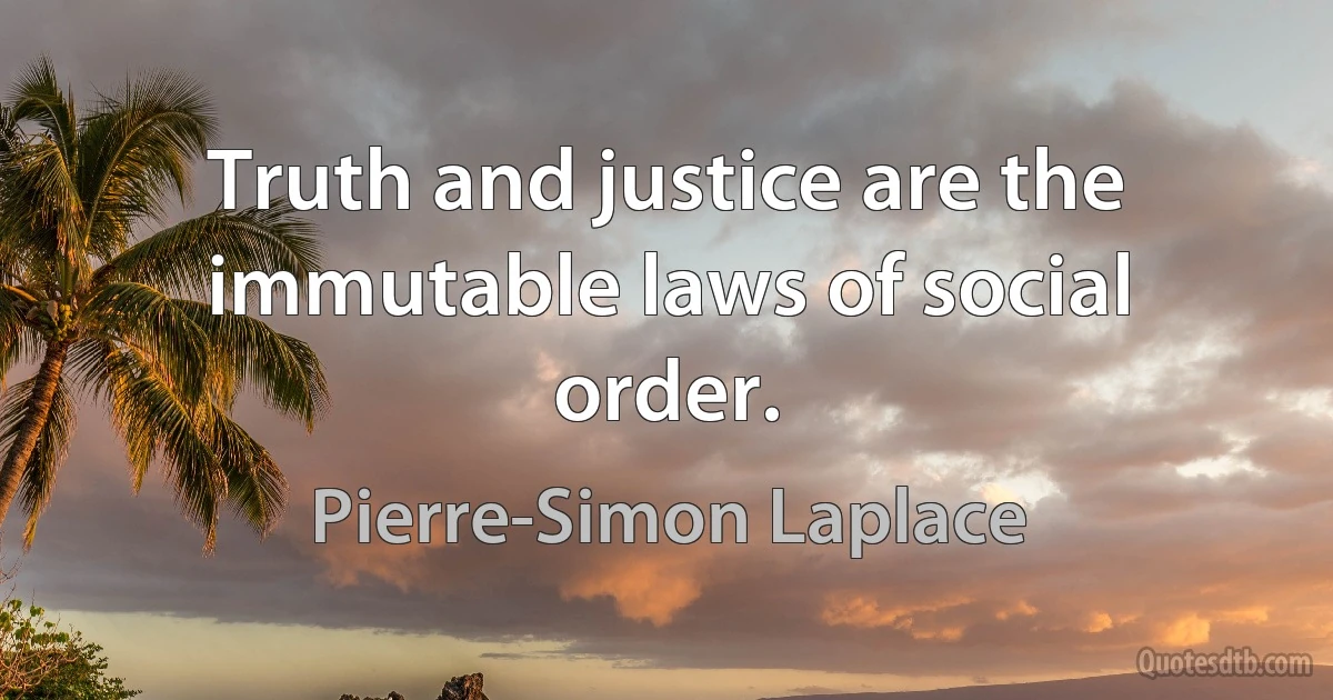 Truth and justice are the immutable laws of social order. (Pierre-Simon Laplace)