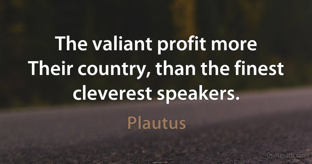 The valiant profit more
Their country, than the finest cleverest speakers. (Plautus)