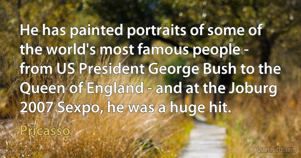 He has painted portraits of some of the world's most famous people - from US President George Bush to the Queen of England - and at the Joburg 2007 Sexpo, he was a huge hit. (Pricasso)