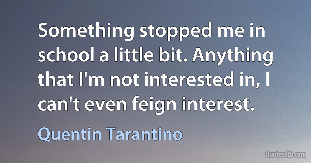 Something stopped me in school a little bit. Anything that I'm not interested in, I can't even feign interest. (Quentin Tarantino)