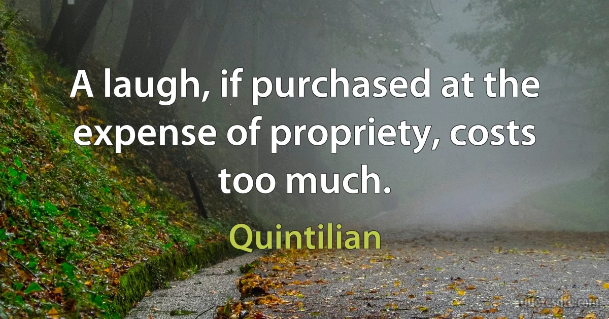 A laugh, if purchased at the expense of propriety, costs too much. (Quintilian)