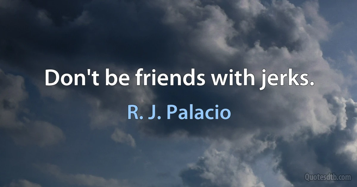 Don't be friends with jerks. (R. J. Palacio)