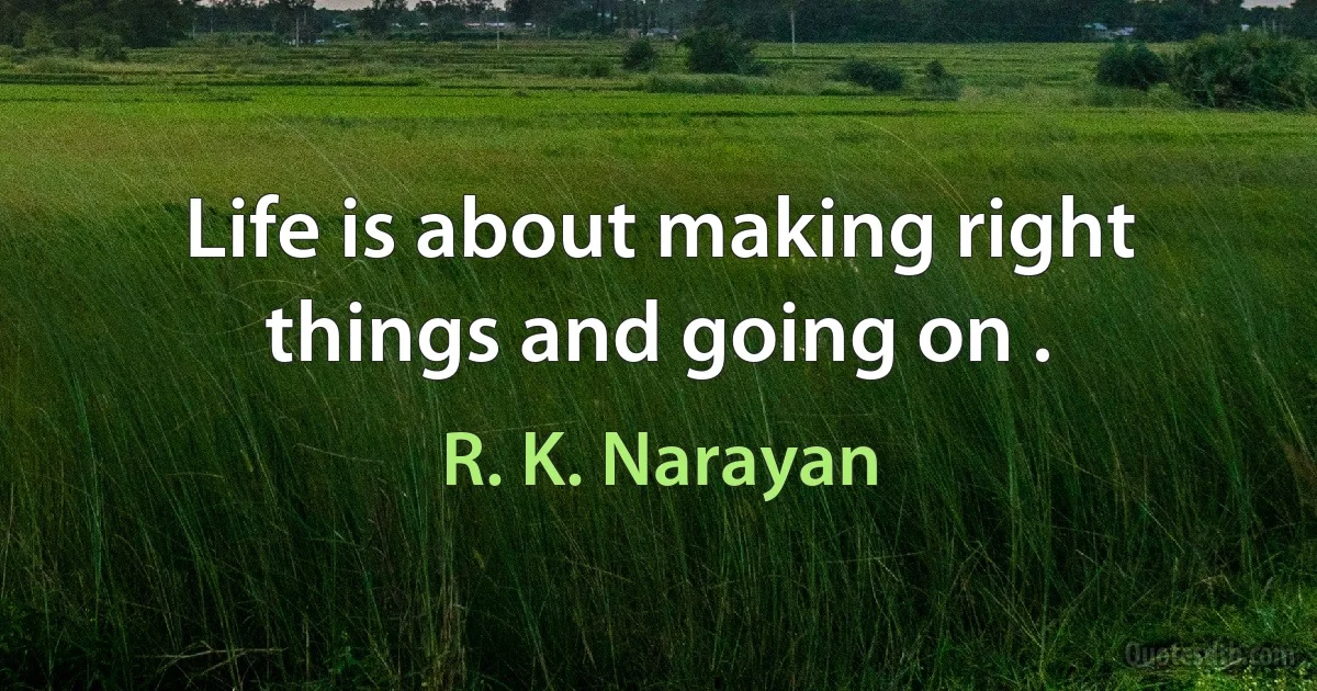 Life is about making right things and going on . (R. K. Narayan)