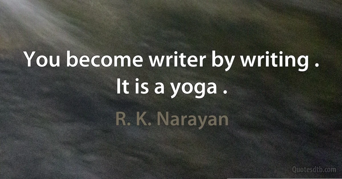 You become writer by writing . It is a yoga . (R. K. Narayan)