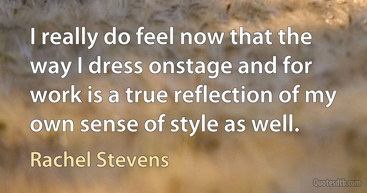 I really do feel now that the way I dress onstage and for work is a true reflection of my own sense of style as well. (Rachel Stevens)