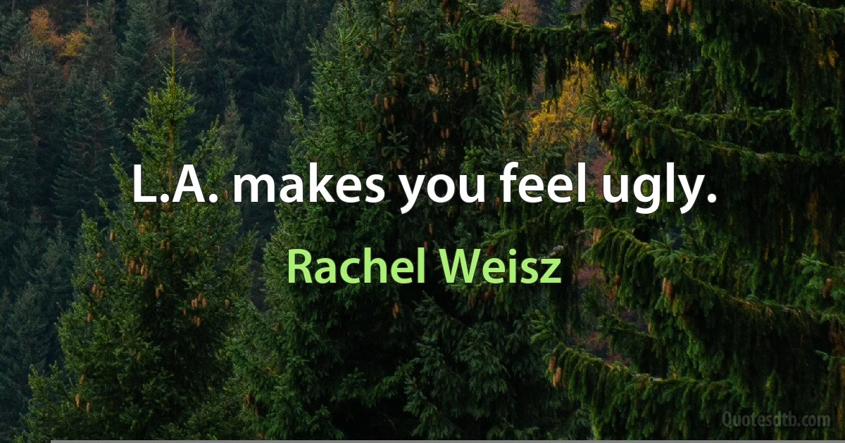 L.A. makes you feel ugly. (Rachel Weisz)