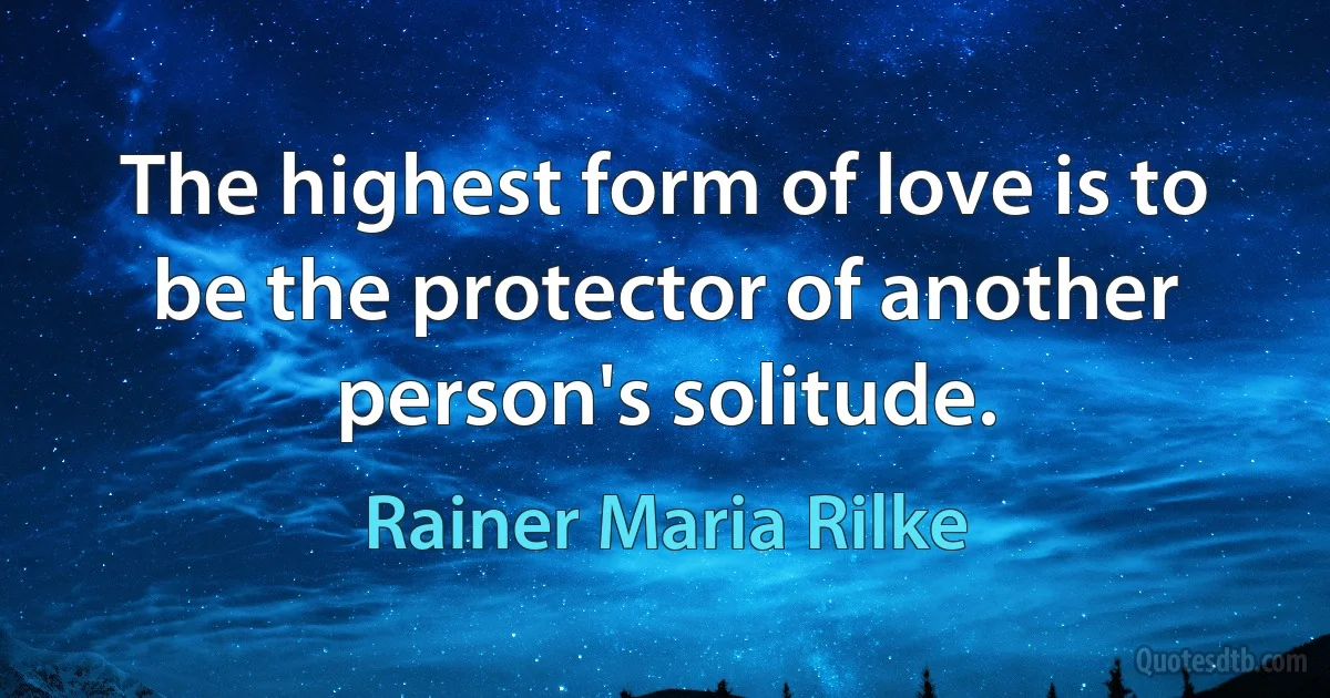 The highest form of love is to be the protector of another person's solitude. (Rainer Maria Rilke)