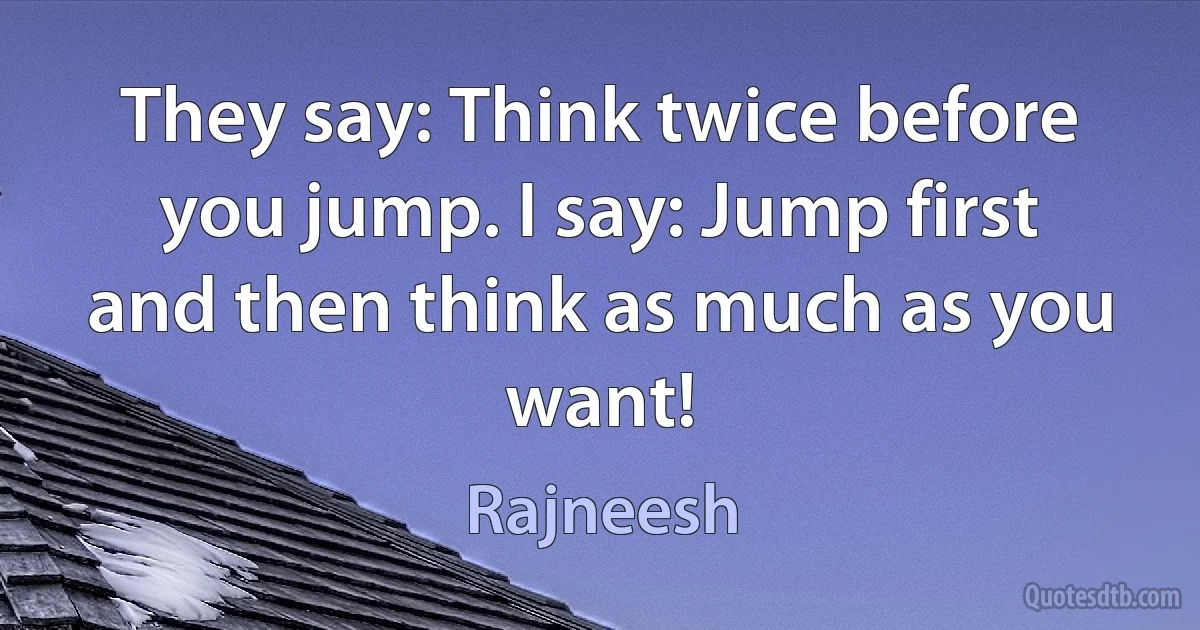 They say: Think twice before you jump. I say: Jump first and then think as much as you want! (Rajneesh)