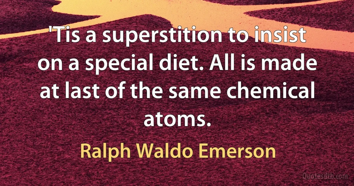 'Tis a superstition to insist on a special diet. All is made at last of the same chemical atoms. (Ralph Waldo Emerson)