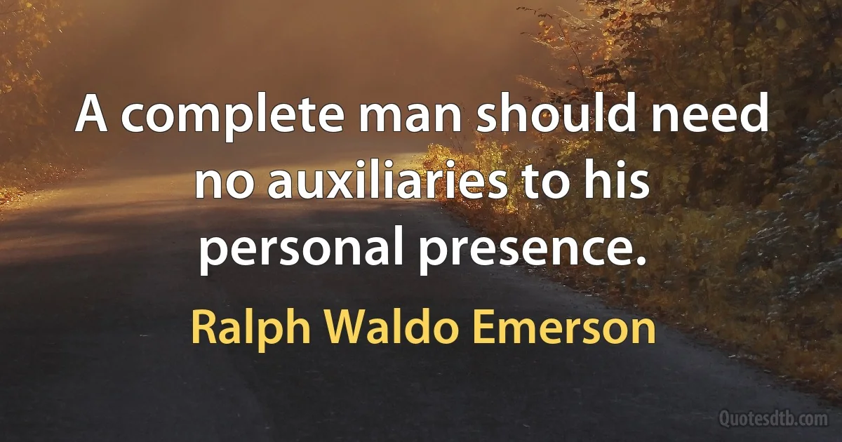 A complete man should need no auxiliaries to his personal presence. (Ralph Waldo Emerson)