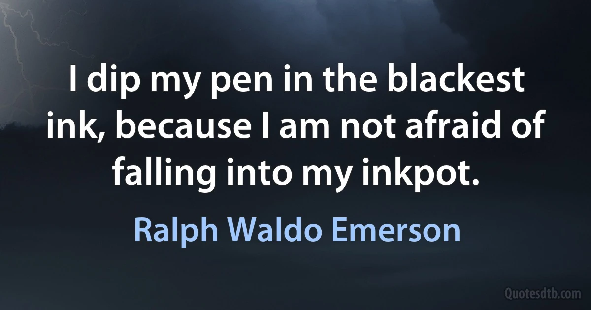 I dip my pen in the blackest ink, because I am not afraid of falling into my inkpot. (Ralph Waldo Emerson)