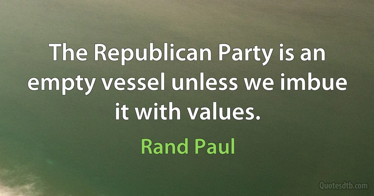 The Republican Party is an empty vessel unless we imbue it with values. (Rand Paul)