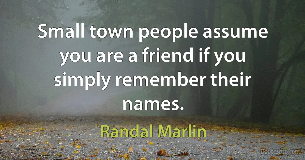 Small town people assume you are a friend if you simply remember their names. (Randal Marlin)