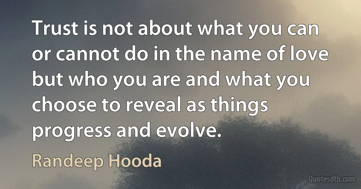 Trust is not about what you can or cannot do in the name of love but who you are and what you choose to reveal as things progress and evolve. (Randeep Hooda)