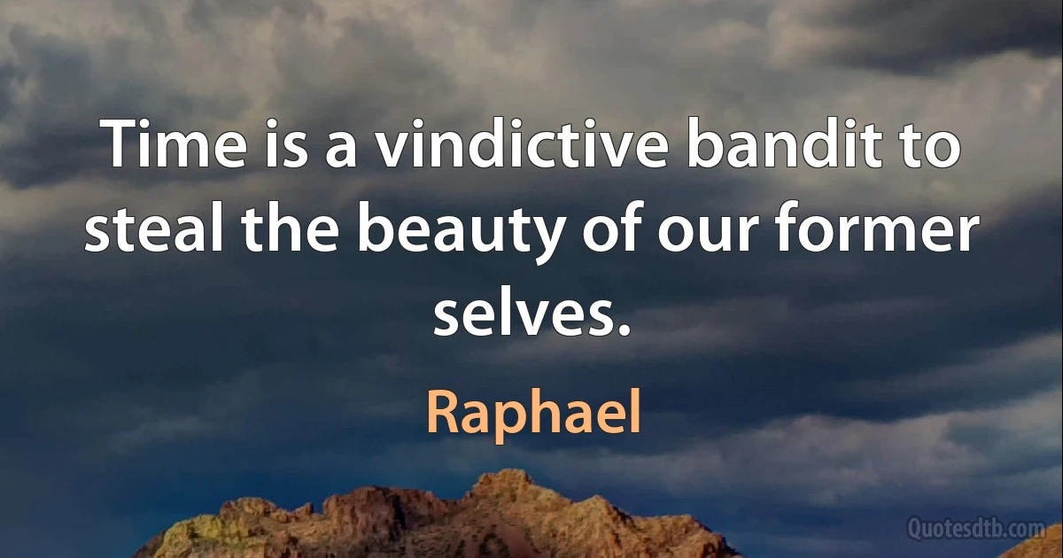 Time is a vindictive bandit to steal the beauty of our former selves. (Raphael)