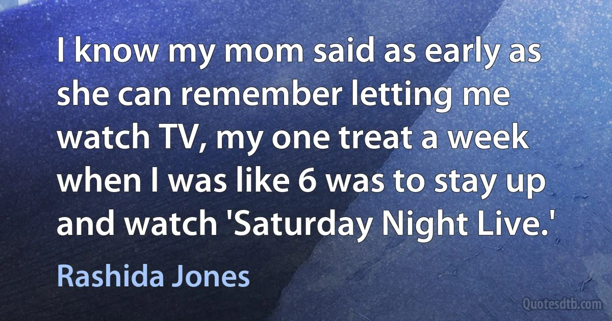 I know my mom said as early as she can remember letting me watch TV, my one treat a week when I was like 6 was to stay up and watch 'Saturday Night Live.' (Rashida Jones)