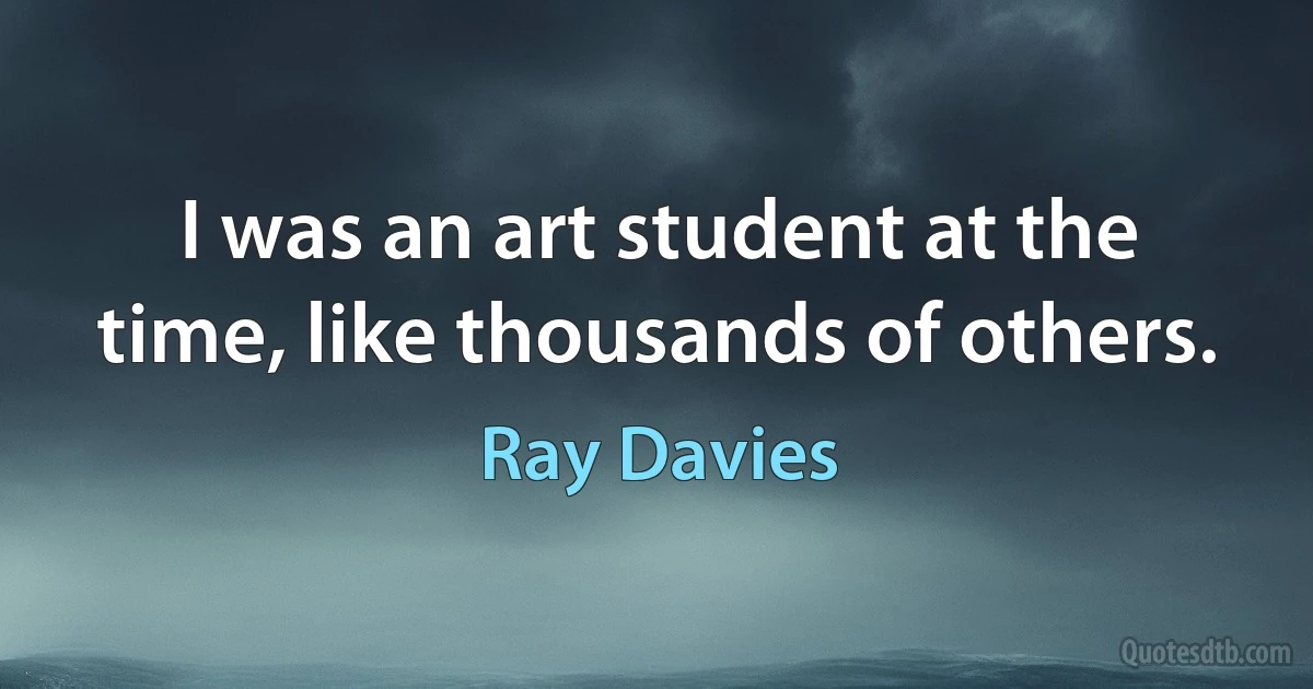 I was an art student at the time, like thousands of others. (Ray Davies)