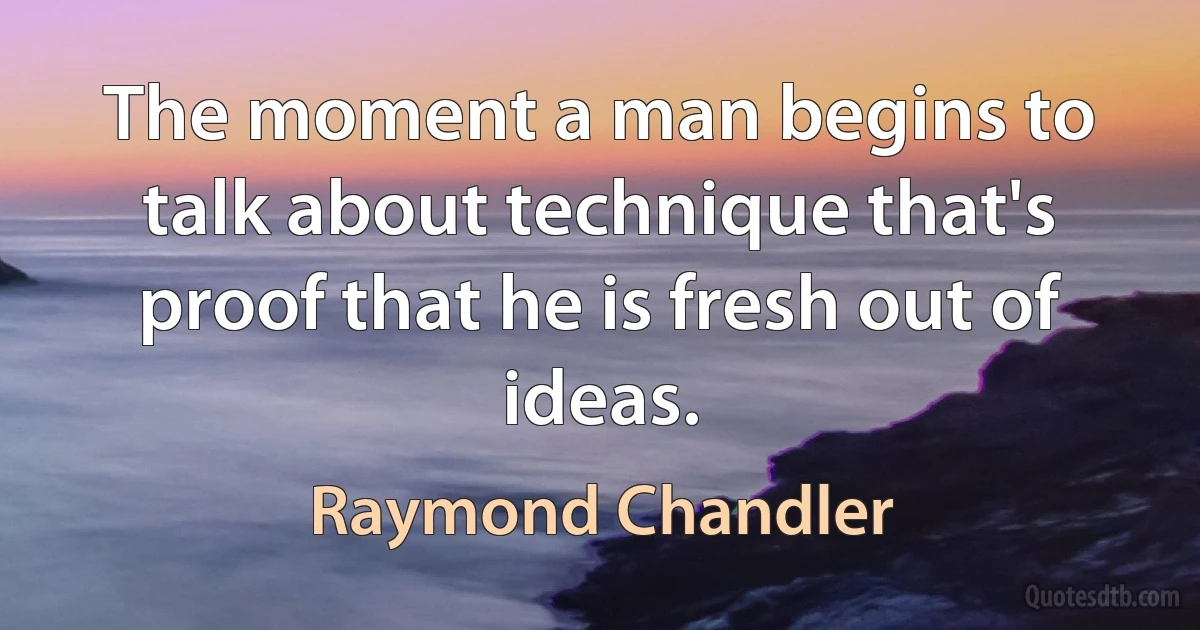 The moment a man begins to talk about technique that's proof that he is fresh out of ideas. (Raymond Chandler)