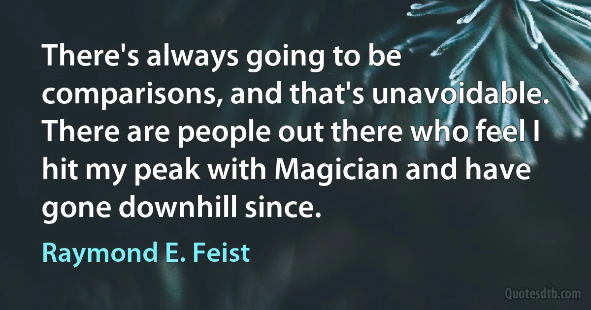 There's always going to be comparisons, and that's unavoidable. There are people out there who feel I hit my peak with Magician and have gone downhill since. (Raymond E. Feist)