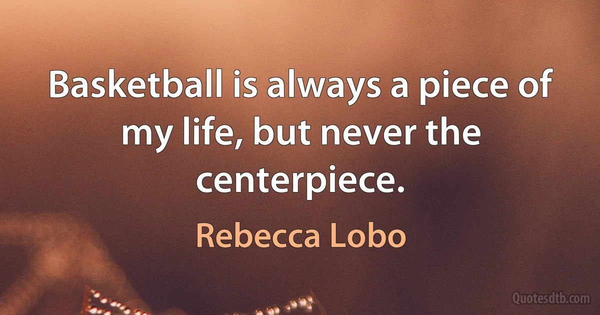 Basketball is always a piece of my life, but never the centerpiece. (Rebecca Lobo)