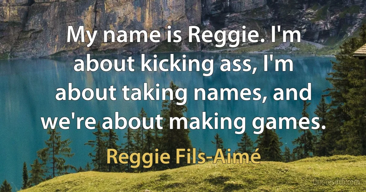 My name is Reggie. I'm about kicking ass, I'm about taking names, and we're about making games. (Reggie Fils-Aimé)