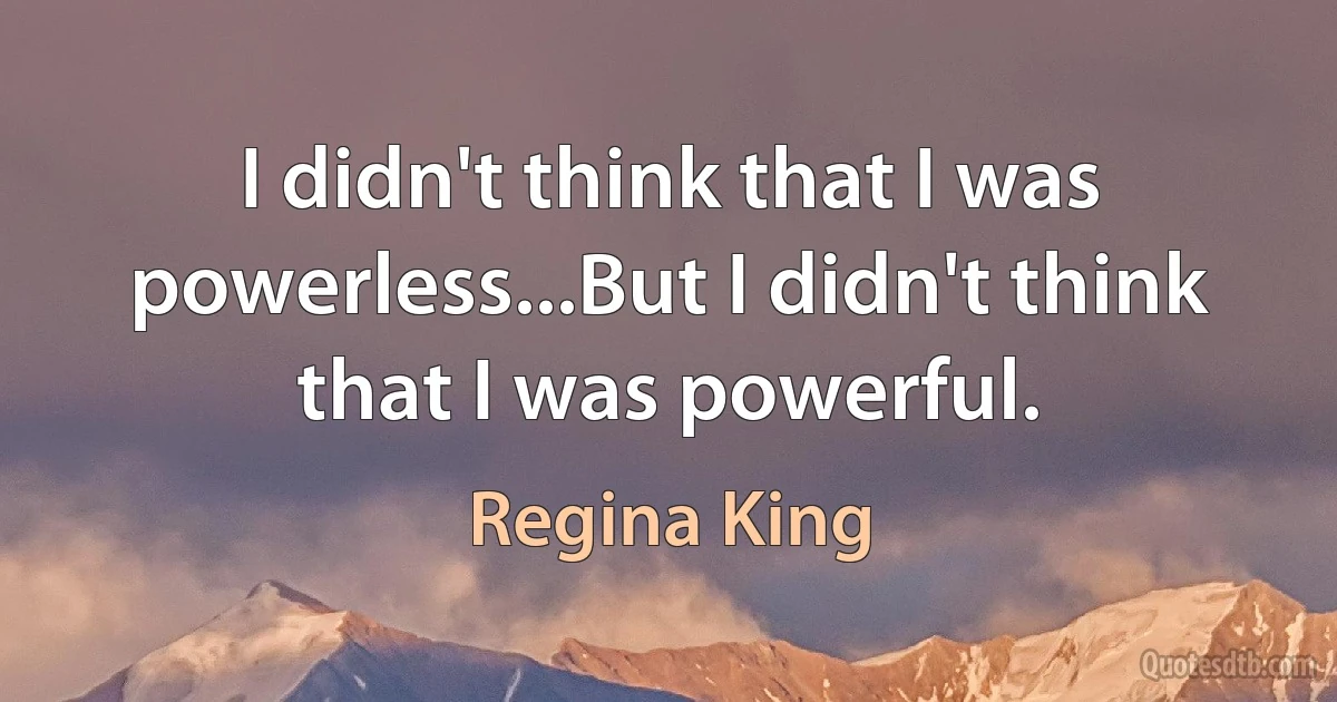 I didn't think that I was powerless...But I didn't think that I was powerful. (Regina King)