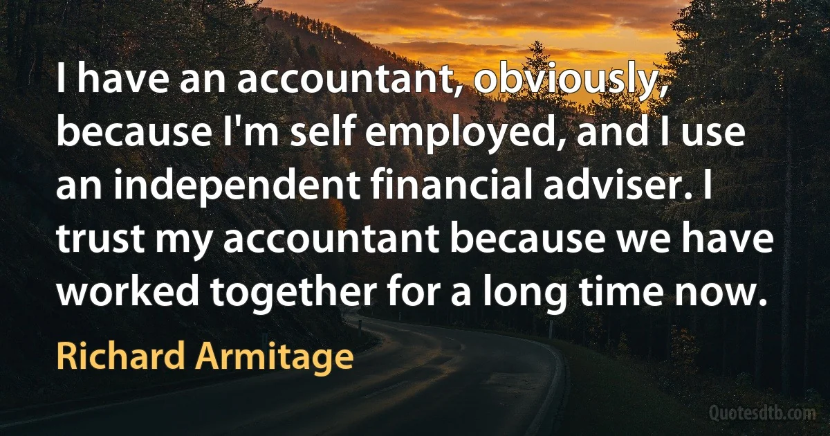 I have an accountant, obviously, because I'm self employed, and I use an independent financial adviser. I trust my accountant because we have worked together for a long time now. (Richard Armitage)