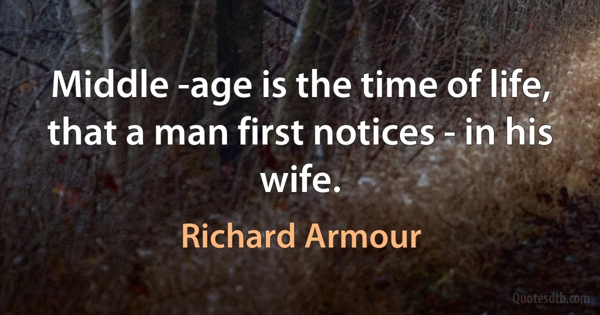 Middle -age is the time of life, that a man first notices - in his wife. (Richard Armour)