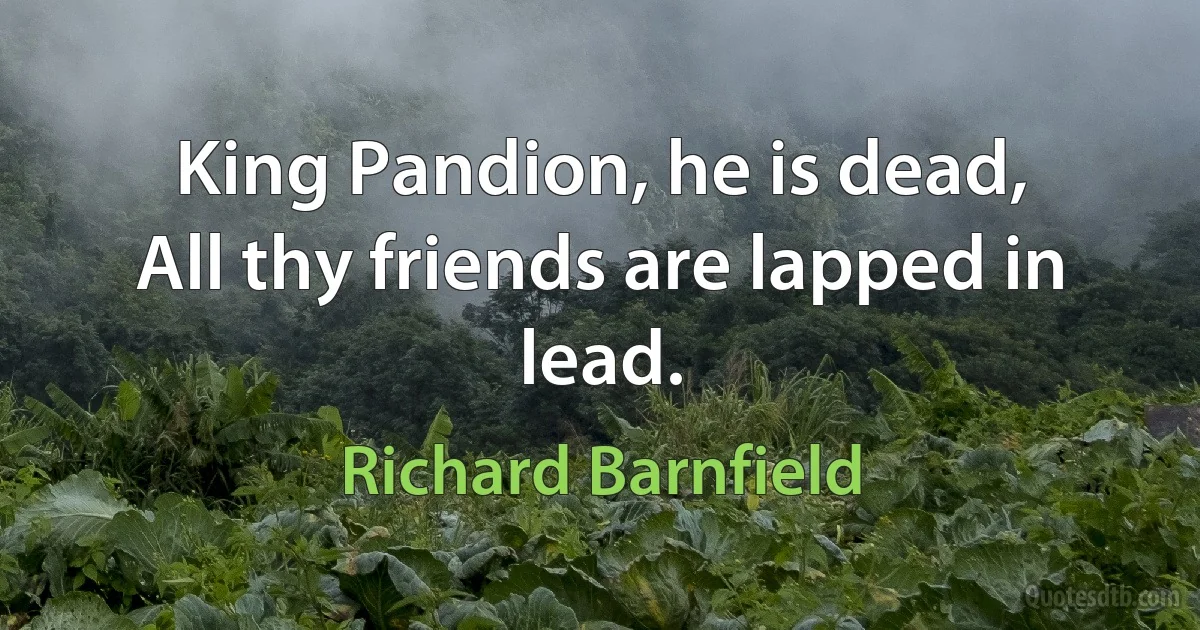 King Pandion, he is dead,
All thy friends are lapped in lead. (Richard Barnfield)