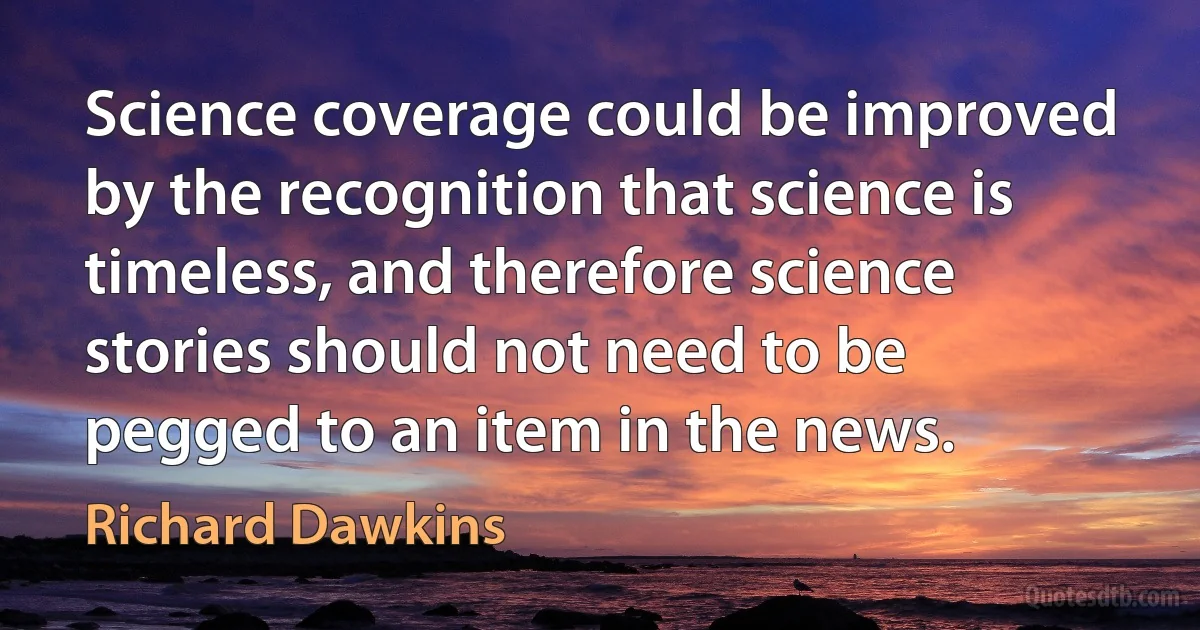 Science coverage could be improved by the recognition that science is timeless, and therefore science stories should not need to be pegged to an item in the news. (Richard Dawkins)