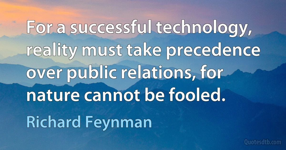 For a successful technology, reality must take precedence over public relations, for nature cannot be fooled. (Richard Feynman)