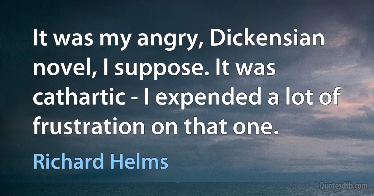 It was my angry, Dickensian novel, I suppose. It was cathartic - I expended a lot of frustration on that one. (Richard Helms)