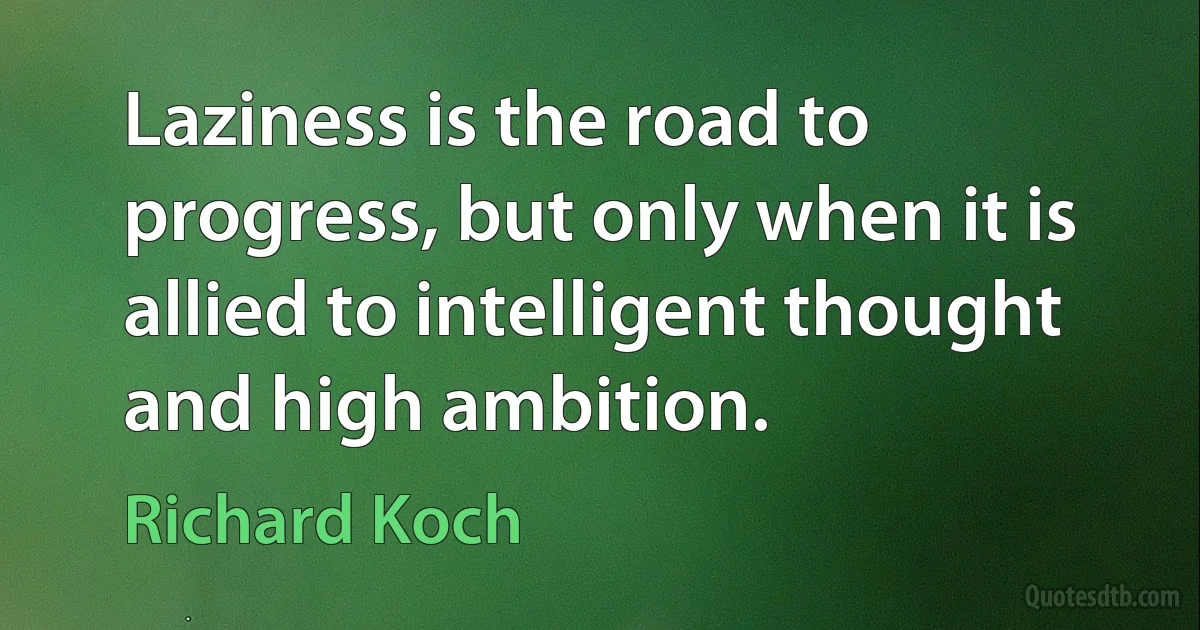 Laziness is the road to progress, but only when it is allied to intelligent thought and high ambition. (Richard Koch)